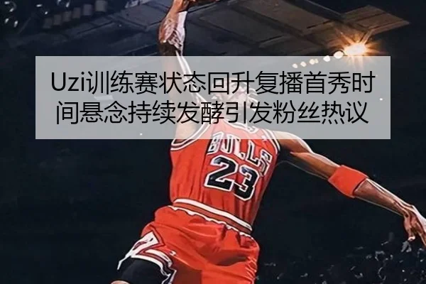 Uzi训练赛状态回升复播首秀时间悬念持续发酵引发粉丝热议