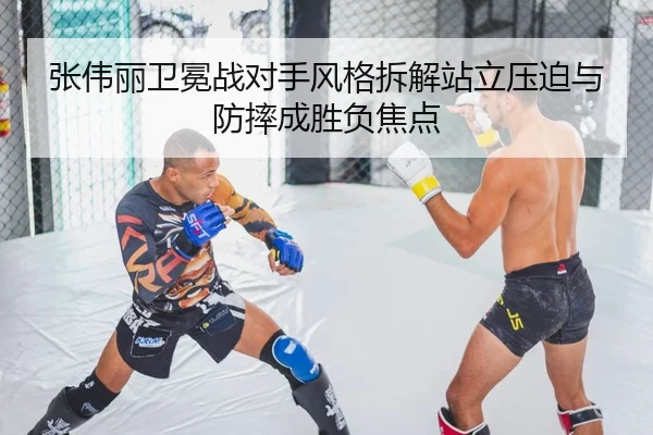 张伟丽卫冕战对手风格拆解站立压迫与防摔成胜负焦点