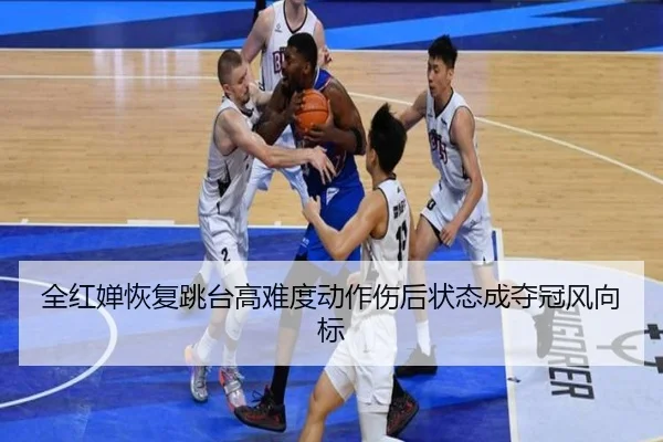 全红婵恢复跳台高难度动作伤后状态成夺冠风向标