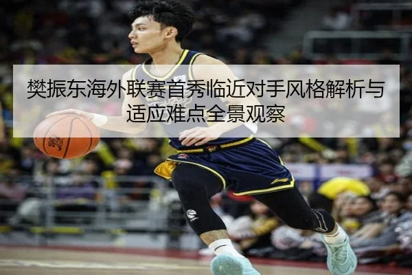 樊振东海外联赛首秀临近对手风格解析与适应难点全景观察
