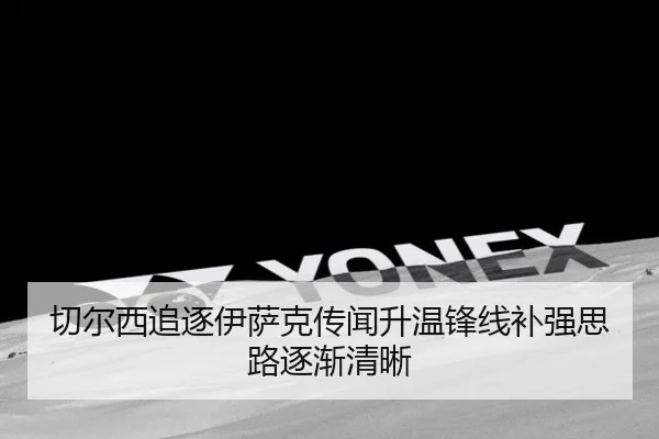 切尔西追逐伊萨克传闻升温锋线补强思路逐渐清晰