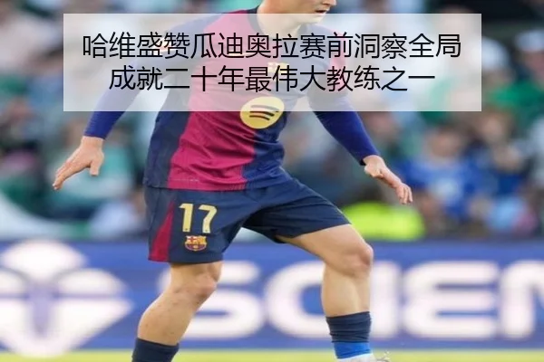 哈维盛赞瓜迪奥拉赛前洞察全局 成就二十年最伟大教练之一